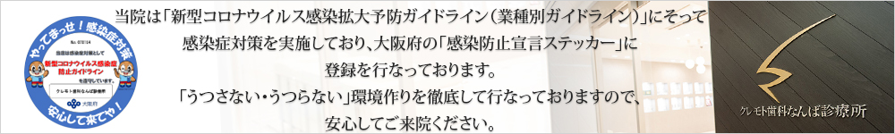 当院は「新型コロナウイルス感染拡大予防ガイドライン（業種別ガイドライン）」にそって感染症対策を実施しており、大阪府の「感染防止宣言ステッカー」に登録を行なっております。「うつさない・うつらない」環境作りを徹底して行なっておりますので、安心してご来院ください。