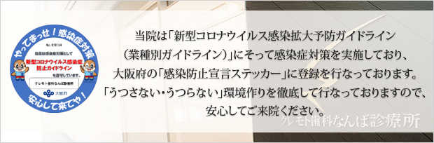 当院は「新型コロナウイルス感染拡大予防ガイドライン（業種別ガイドライン）」にそって感染症対策を実施しており、大阪府の「感染防止宣言ステッカー」に登録を行なっております。「うつさない・うつらない」環境作りを徹底して行なっておりますので、安心してご来院ください。