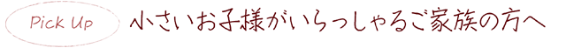 小さいお子様がいらっしゃるご家族の方へ