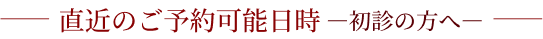 直近のご予約可能日時―初診の方へ―
