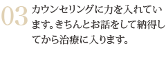 カウンセリングに力を入れています。きちんとお話をして納得してから治療に入ります。