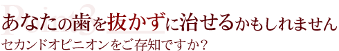 あなたの歯を抜かずに治せるかもしれませんセカンドオピニオンをご存知ですか？