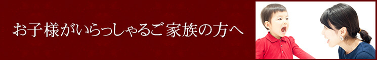 お子様がいらっしゃるご家族の方へ